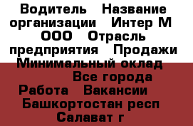 Водитель › Название организации ­ Интер-М, ООО › Отрасль предприятия ­ Продажи › Минимальный оклад ­ 50 000 - Все города Работа » Вакансии   . Башкортостан респ.,Салават г.